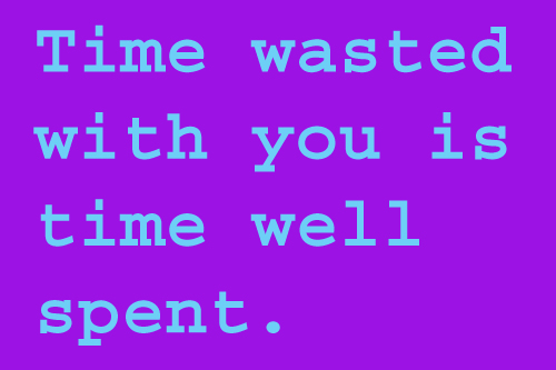 Time wasted with you is time well spent.